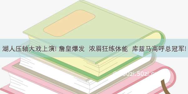 湖人压轴大戏上演! 詹皇爆发  浓眉狂练体能  库兹马高呼总冠军!