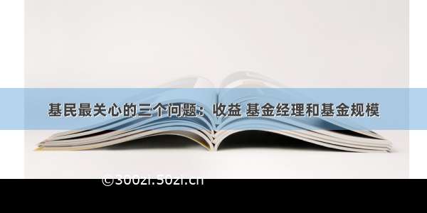 基民最关心的三个问题：收益 基金经理和基金规模