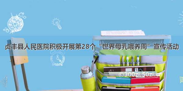 贞丰县人民医院积极开展第28个“世界母乳喂养周”宣传活动