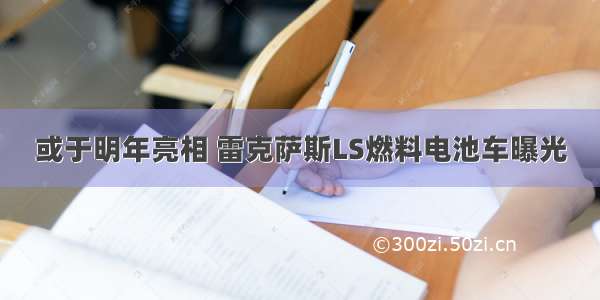 或于明年亮相 雷克萨斯LS燃料电池车曝光