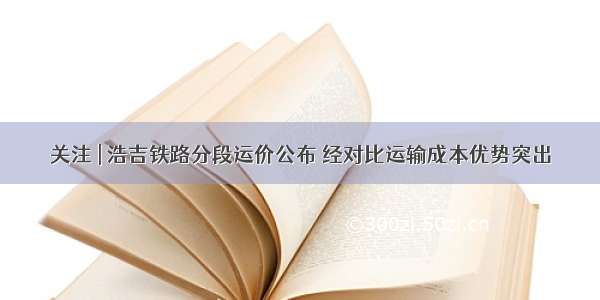 关注 | 浩吉铁路分段运价公布 经对比运输成本优势突出