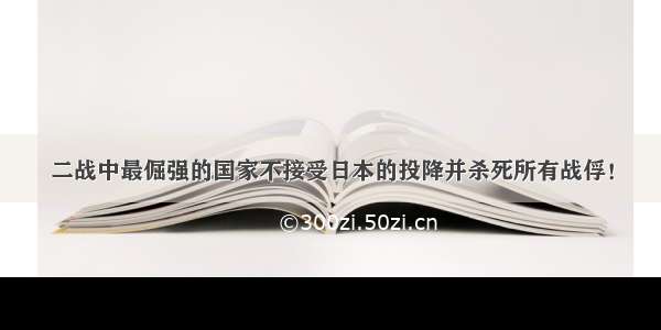 二战中最倔强的国家不接受日本的投降并杀死所有战俘！