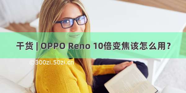 干货 | OPPO Reno 10倍变焦该怎么用？