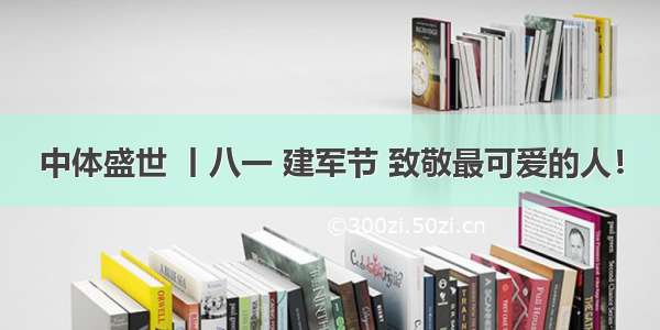 中体盛世 丨八一 建军节 致敬最可爱的人！