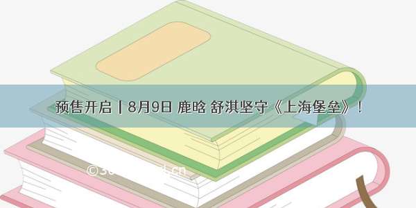 预售开启丨8月9日 鹿晗 舒淇坚守《上海堡垒》！