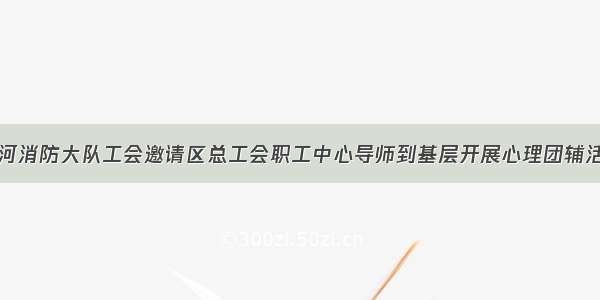 天河消防大队工会邀请区总工会职工中心导师到基层开展心理团辅活动