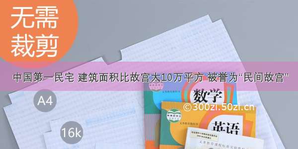 中国第一民宅 建筑面积比故宫大10万平方 被誉为“民间故宫”