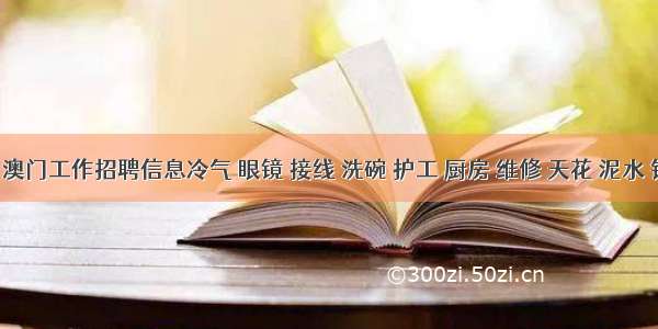 7.31澳门工作招聘信息冷气 眼镜 接线 洗碗 护工 厨房 维修 天花 泥水 销售 