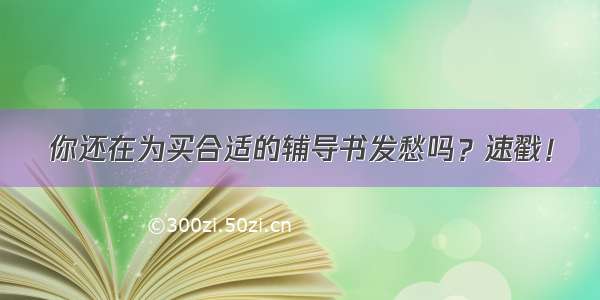 你还在为买合适的辅导书发愁吗？速戳！