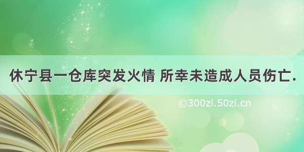 休宁县一仓库突发火情 所幸未造成人员伤亡.