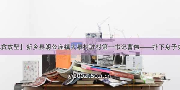 【脱贫攻坚】新乡县朗公庙镇大泉村驻村第一书记曹伟——扑下身子办实事