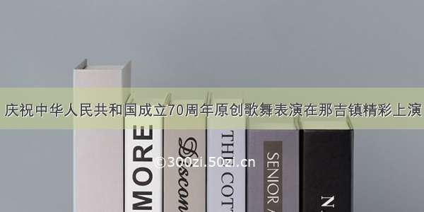 庆祝中华人民共和国成立70周年原创歌舞表演在那吉镇精彩上演