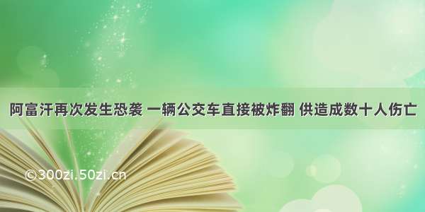 阿富汗再次发生恐袭 一辆公交车直接被炸翻 供造成数十人伤亡