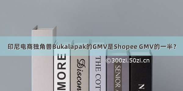 印尼电商独角兽Bukalapak的GMV是Shopee GMV的一半？