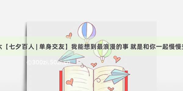 周六【七夕百人 | 单身交友】我能想到最浪漫的事 就是和你一起慢慢变老