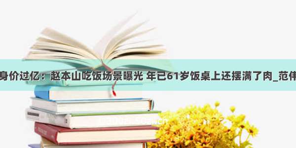 身价过亿：赵本山吃饭场景曝光 年已61岁饭桌上还摆满了肉_范伟