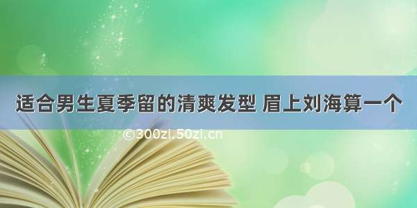 适合男生夏季留的清爽发型 眉上刘海算一个