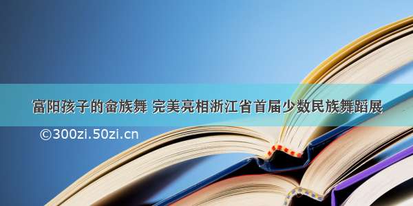 富阳孩子的畲族舞 完美亮相浙江省首届少数民族舞蹈展