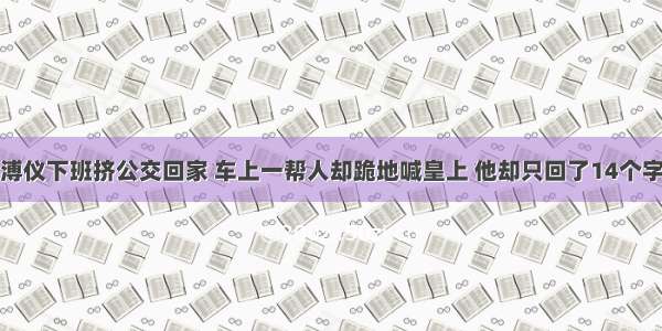 溥仪下班挤公交回家 车上一帮人却跪地喊皇上 他却只回了14个字