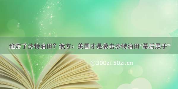 谁炸了沙特油田？俄方：美国才是袭击沙特油田“幕后黑手”