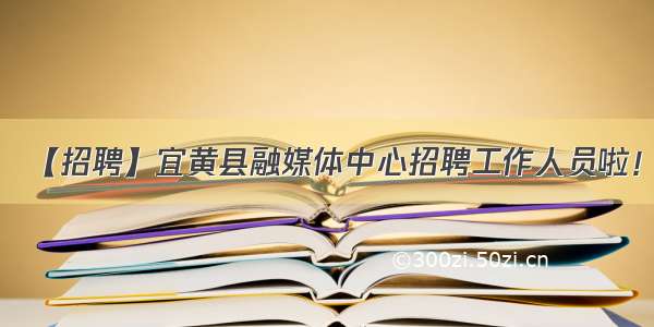 【招聘】宜黄县融媒体中心招聘工作人员啦！