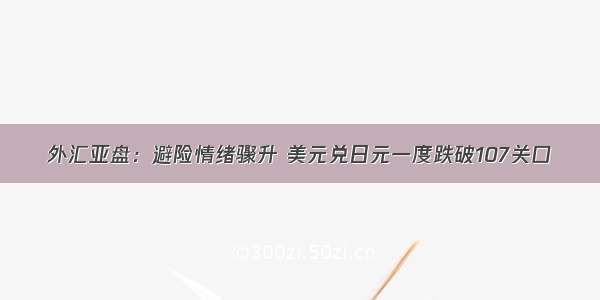 外汇亚盘：避险情绪骤升 美元兑日元一度跌破107关口