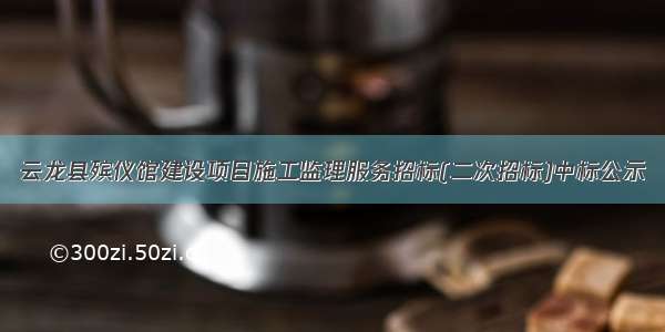 云龙县殡仪馆建设项目施工监理服务招标(二次招标)中标公示