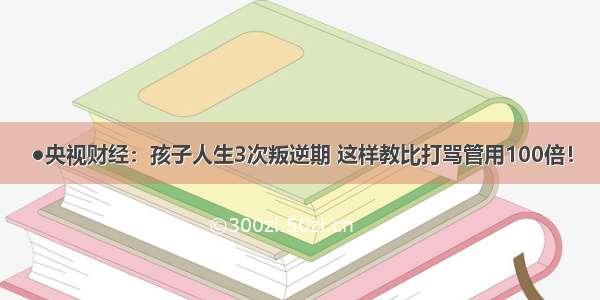 ●央视财经：孩子人生3次叛逆期 这样教比打骂管用100倍！