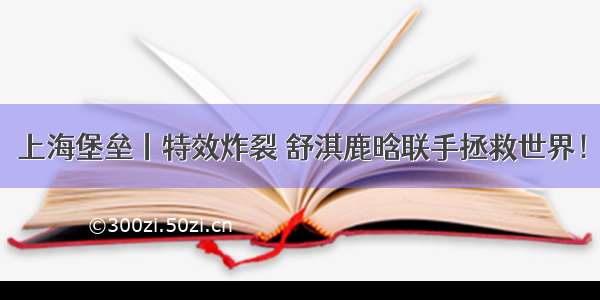 上海堡垒丨特效炸裂 舒淇鹿晗联手拯救世界！