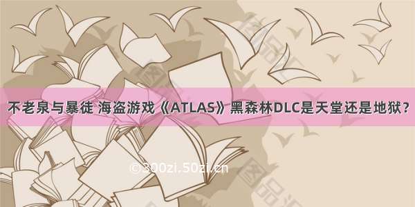 不老泉与暴徒 海盗游戏《ATLAS》黑森林DLC是天堂还是地狱？