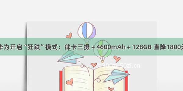 华为开启“狂跌”模式：徕卡三摄＋4600mAh＋128GB 直降1800元