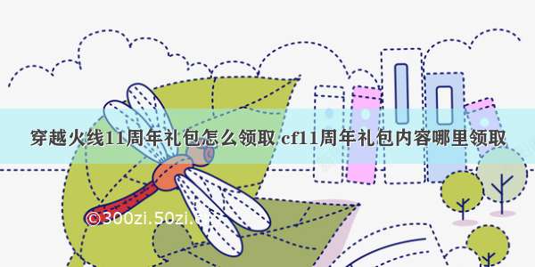 穿越火线11周年礼包怎么领取 cf11周年礼包内容哪里领取