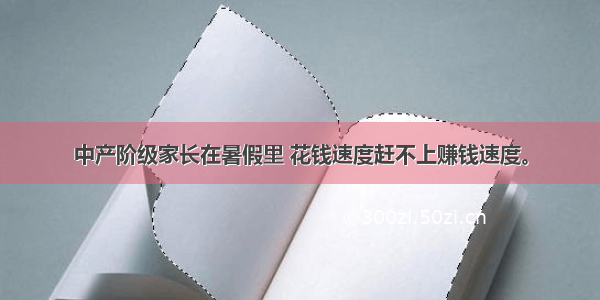 中产阶级家长在暑假里 花钱速度赶不上赚钱速度。