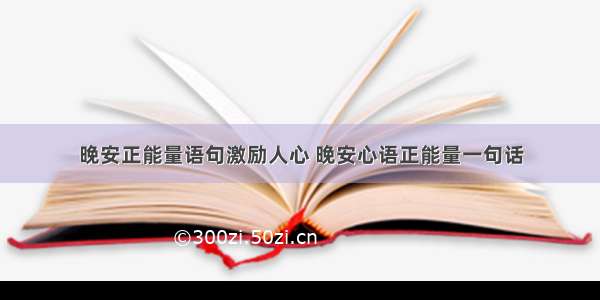 晚安正能量语句激励人心 晚安心语正能量一句话