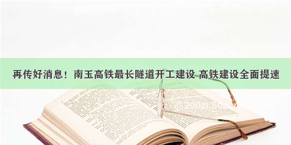 再传好消息！南玉高铁最长隧道开工建设 高铁建设全面提速