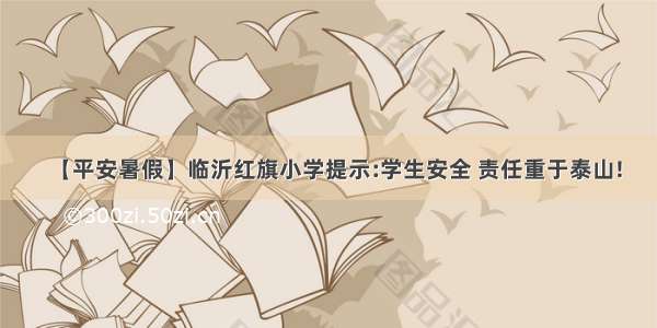 【平安暑假】临沂红旗小学提示:学生安全 责任重于泰山!
