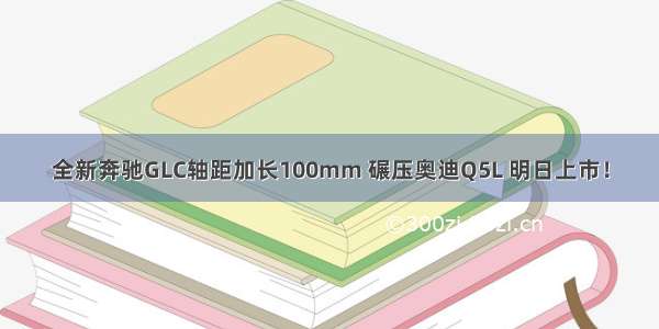 全新奔驰GLC轴距加长100mm 碾压奥迪Q5L 明日上市！