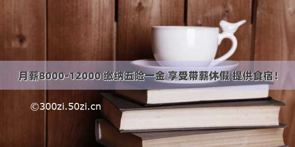 月薪8000-12000 缴纳五险一金 享受带薪休假 提供食宿！