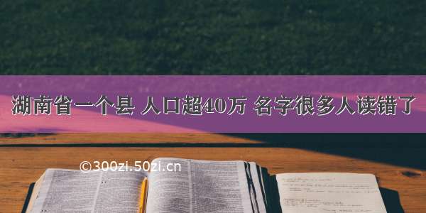 湖南省一个县 人口超40万 名字很多人读错了