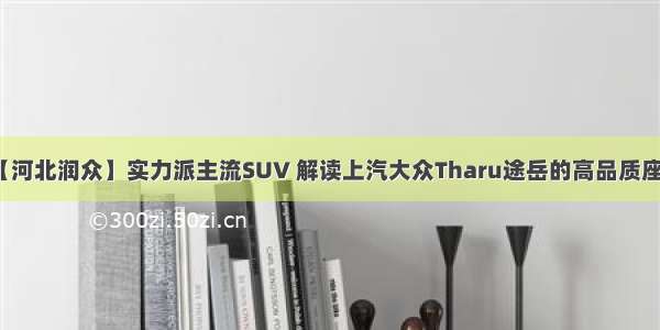 【河北润众】实力派主流SUV 解读上汽大众Tharu途岳的高品质座舱