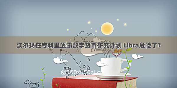 沃尔玛在专利里透露数字货币研究计划 Libra危险了？