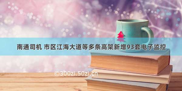 南通司机 市区江海大道等多条高架新增93套电子监控