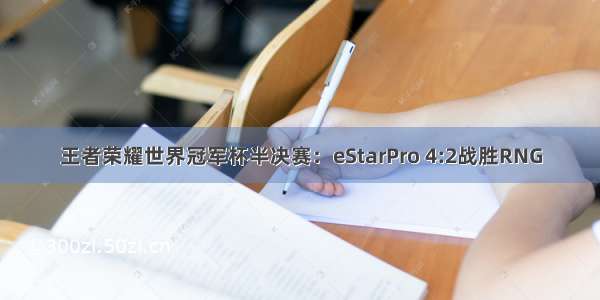 王者荣耀世界冠军杯半决赛：eStarPro 4:2战胜RNG