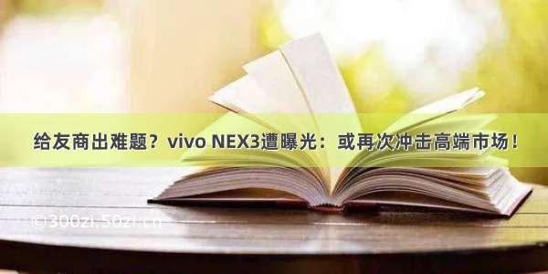 给友商出难题？vivo NEX3遭曝光：或再次冲击高端市场！