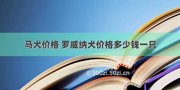 马犬价格 罗威纳犬价格多少钱一只