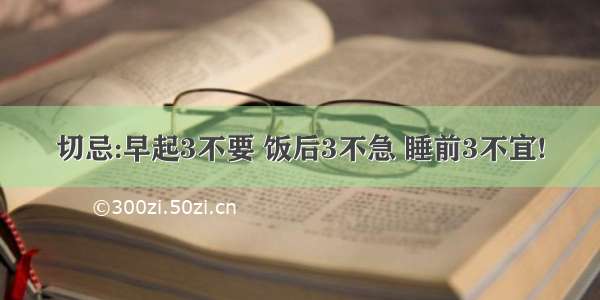 切忌:早起3不要 饭后3不急 睡前3不宜!