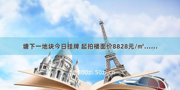 塘下一地块今日挂牌 起拍楼面价8828元/㎡……