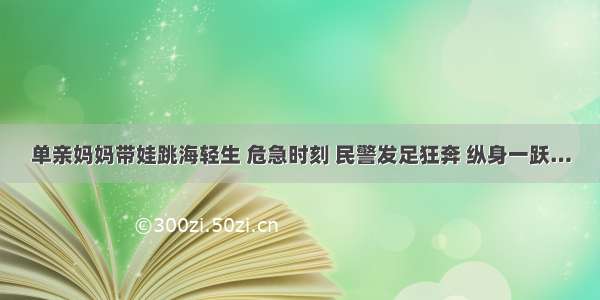 单亲妈妈带娃跳海轻生 危急时刻 民警发足狂奔 纵身一跃…