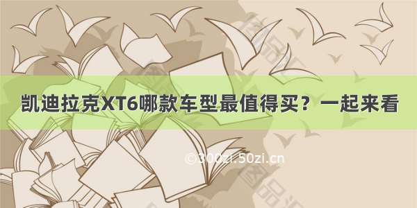 凯迪拉克XT6哪款车型最值得买？一起来看