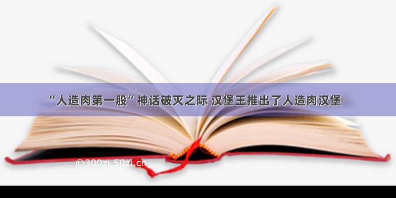 “人造肉第一股”神话破灭之际 汉堡王推出了人造肉汉堡